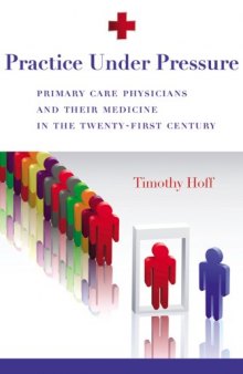 Practice Under Pressure: Primary Care Physicians and Their Medicine in the Twenty-first Century (Critical Issues in Health and Medicine)