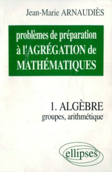 Problèmes de préparation à l’agrégation de mathématiques. 1, Algèbre : groupes, arithmétique