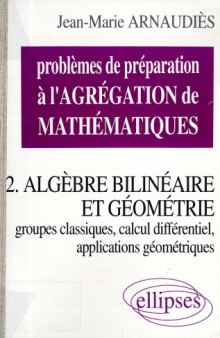 Problèmes de préparation à l’agrégation de mathématiques. 2, Algèbre bilinéaire et géométrie, groupes classiques, calcul différentiel, applications géométriques