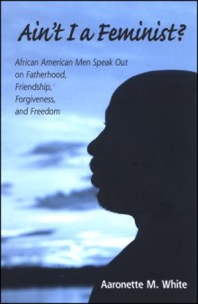 Ain't I a Feminist?: African American Men Speak Out on Fatherhood, Friendship, Forgiveness, and Freedom