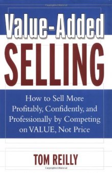 Value-added selling: how to sell more profitably, confidently, and professionally by competing on value, not price