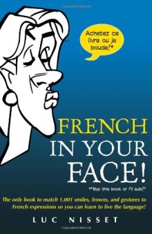 French in Your Face! The Only Book to Match 1,001 Smiles, Frowns, and Gestures to French Expressions So You Can Learn to Live the Language!