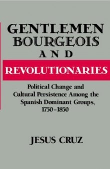 Gentlemen, Bourgeois, and Revolutionaries: Political Change and Cultural Persistence among the Spanish Dominant Groups, 1750-1850