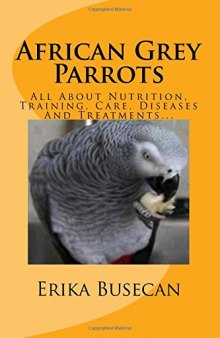 African Grey Parrots: All About Nutrition, Training, Care, Diseases And Treatments...