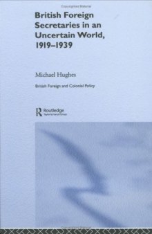 BRITISH FOREIGN SECRETARIES IN AN UNCERTAIN WORLD, 1919-1939 (British and Foreign and Colonial Policy)