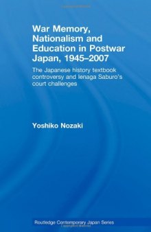 War Memory, Nationalism and Education in Postwar Japan, 1945-2007: The Japanese History Textbook Controversy and Ienaga Saburo's Court Challenges (Routledge Contemporary Japan, Vol. 20)  