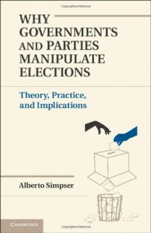 Why Governments and Parties Manipulate Elections: Theory, Practice, and Implications
