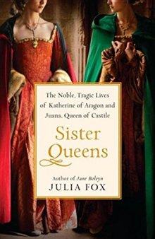 Sister queens : the noble, tragic lives of Katherine of Aragon and Juana, Queen of Castile