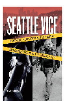 Seattle Vice. Strippers, Prostitution, Dirty Money, and Crooked Cops in the Emerald City