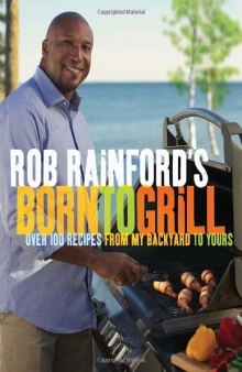 Rob Rainford's Born to Grill: Over 100 Recipes from My Backyard to Yours