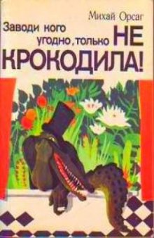 Заводи кого угодно, только НЕ КРОКОДИЛА!