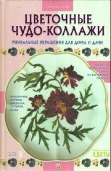 Цветочные чудо-коллажи: уникальные украшения для дома и дачи: более 200 оригинальных работ из засушенных растений: изысканные картины для холла, гостиной, кухни