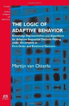 The Logic of Adaptive Behavior: Knowledge Representation and Algorithms for Adaptive Sequential Decision Making under Uncertainty in First-Order and Relational Domains (Frontiers in Artificial Intelligence and Applications)