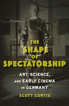 The Shape of Spectatorship : Art, Science, and Early Cinema in Germany