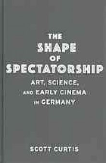 The shape of spectatorship : art, science, and early cinema in Germany