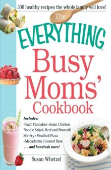 The Everything Busy Moms' Cookbook: Includes Peach Pancakes, Asian Chicken Noodle Salad, Beef and Broccoli Stir-Fry, Meatball Pizza, Macadamia Coconut Bars and hundreds more!