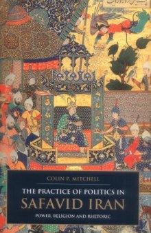 The Practice of Politics in Safavid Iran: Power, Religion and Rhetoric (I.B. Tauris & Bips Persian Studies)