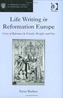 Life writing in Reformation Europe: lives of reformers by friends, disciples and foes