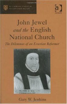 John Jewel And The English National Church: The Dilemmas Of An Erastian Reformer (St. Andrew's Studies in Reformation History) (St. Andrew's Studies in Reformation History)