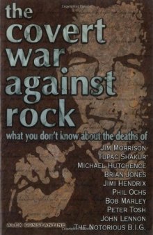 The Covert War Against Rock: What You Don't Know About the Deaths of Jim Morrison, Tupac Shakur, Michael Hutchence, Brian Jones, Jimi Hendrix, Phil Ochs, Bob Marley, Peter Tosh, John Lennon, and .....