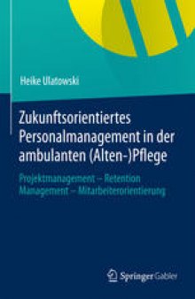Zukunftsorientiertes Personalmanagement in der ambulanten (Alten-)Pflege: Projektmanagement - Retention Management - Mitarbeiterorientierung
