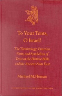 To Your Tents, O Israel!: The Terminology, Function, Form, and Symbolism of Tents in the Hebrew Bible and the Ancient Near East (Culture and History of the Ancient Near East)