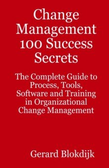 Change Management 100 Success Secrets - The Complete Guide to Process, Tools, Software and Training in Organizational Change Management