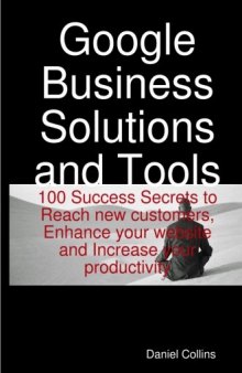 Google Business Solutions and Tools: 100 Success Secrets to Reach new customers, Enhance your website and Increase your productivity