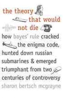 The theory that would not die : how Bayes' rule cracked the enigma code, hunted down Russian submarines, & emerged triumphant from two centuries of controversy