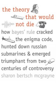 The theory that would not die: how bayes’ rule cracked the enigma code, hunted down russian submarines, & emerged triumphant from two centuries of controversy