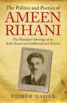 The Politics and Poetics of Ameen Rihani: The Humanist Ideology of an Arab-American Intellectual and Activist (Library of Modern Middle East Studies)