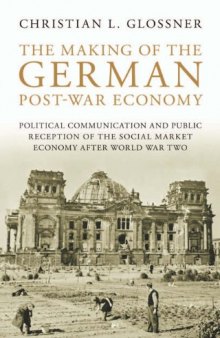 The Making of the German Post-War Economy: Political Communication and Public Reception of the Social Market Economy after World War Two (International Library of Twentieth Centruy History, Volume 25)