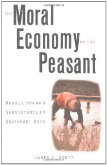 The Moral Economy of the Peasant: Rebellion and Subsistence in Southeast Asia  