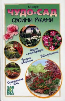 Чудо-сад своими руками: [газоны и миксбордеры, рокарии и водоёмы, виды растений, ориг. идеи]