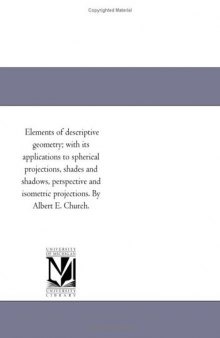 Elements of descriptive geometry; with its applications to spherical projections, shades and shadows, perspective and isometric projections. By Albert E. Church.