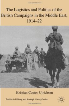 The Logistics and Politics of the British Campaigns in the Middle East, 1914-22 (Studies in Military and Strategic History)