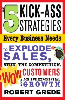 5 Kick-Ass Strategies Every Business Needs : To Explode Sales, Stun the Competition, Wow Customers and Achieve Exponential Growth