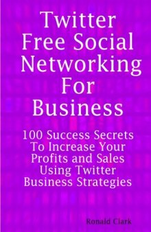 Twitter: Free Social Networking For Business - 100 Success Secrets To Increase Your Profits and Sales Using Twitter Business Strategies