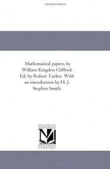 Mathematical papers, by William Kingdon Clifford. Ed. by Robert Tucker, With an introduction by H. J. Stephen Smith.