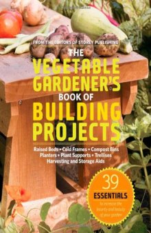 The Vegetable Gardener's Book of Building Projects: 39 Indispensable Projects to Increase the Bounty and Beauty of Your Garden  