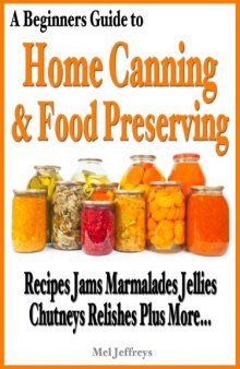 A Beginners Guide to Home Canning & Food Preserving: Recipes, Jams, Marmalades, Jellies, Chutneys, Relishes Plus More...