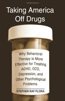Taking America Off Drugs: Why Behavioral Therapy Is More Effective for Treating ADHD, OCD, Depression, and Other Psychological Problems