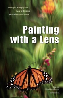 Painting with a Lens  The Digital Photographer&#039;s Guide to Designing Artistic Images In-Camera