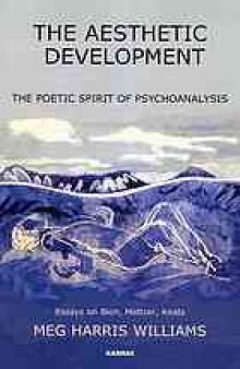 The aesthetic development : the poetic spirit of psychoanalysis : essays on Bion, Meltzer, Keats