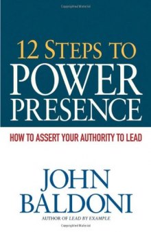 12 Steps to Power Presence: How to Exert Your Authority to Lead