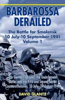 BARBAROSSA DERAILED: THE BATTLE FOR SMOLENSK 10 JULY-10 SEPTEMBER 1941 VOLUME 1: The German Advance, The Encirclement Battle, and the First and Second Soviet Counteroffensives, 10 July-24 August 1941