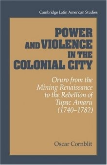 Power and Violence in the Colonial City: Oruro from the Mining Renaissance to the Rebellion of Tupac Amaru (1740-1782) (Cambridge Latin American Studies)