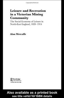 Leisure and Recreation in a Victorian Mining Community: The Social Economy of Leisure in Rural North-East England, 1820-1914 (Sport in the Global Society)