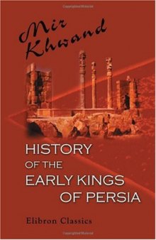 History of the Early Kings of Persia: From Kaiomars, the First of the Peshdadian Dynasty, to the Conquest of Iran by Alexander