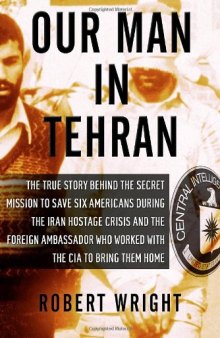 Our Man in Tehran: The Truth Behind the Secret Mission to Save Six Americans during the Iran Hostage Crisis and the Ambassador Who Worked with the CIA to Bring Them Home